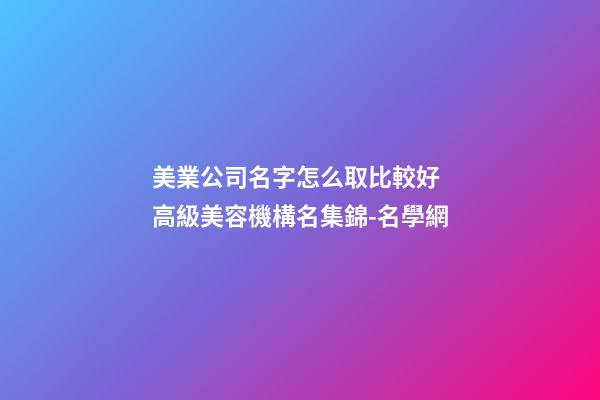 美業公司名字怎么取比較好 高級美容機構名集錦-名學網-第1張-公司起名-玄機派
